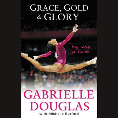 Grace, Gold, and Glory My Leap of Faith by Gabrielle Douglas