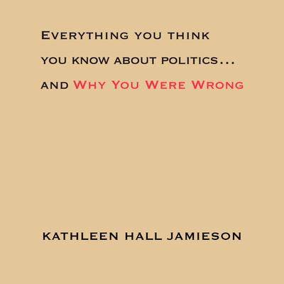 Everything You Think You Know About Politics...and Why You Were Wrong - Abridged by Kathleen Hall Jamieson