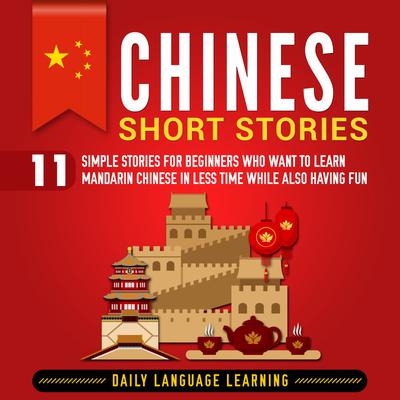 Chinese Short Stories: 11 Simple Stories for Beginners Who Want to Learn Mandarin Chinese in Less Time While Also Having Fun by Daily Language Learning