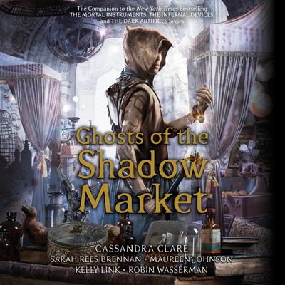 Ghosts of the Shadow Market by Cassandra Clare, Sarah Rees Brennan, Maureen Johnson, Kelly Link & Robin Wasserman