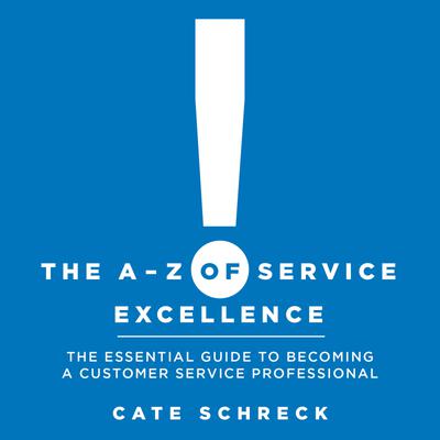 The A - Z of Service Excellence: The Essential Guide to Becoming a Customer Service Professional by Cate Schreck