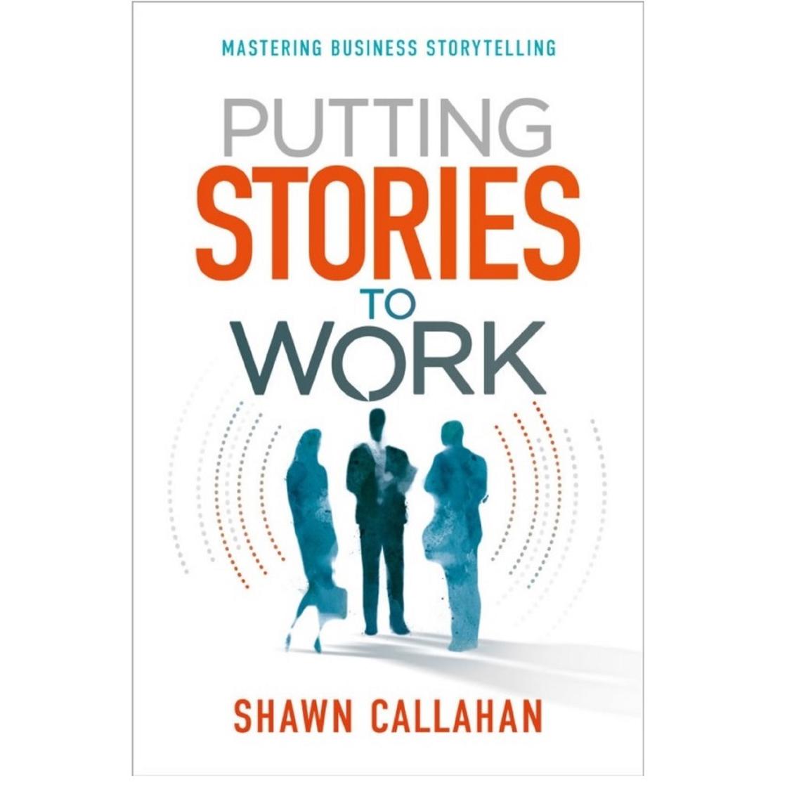 Putting Stories to Work - Mastering Business Storytelling by Shawn Callahan