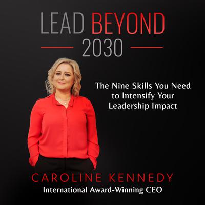 Lead Beyond 2030: The Nine Skills You Need To Intensify Your Leadership Impact by Caroline Kennedy