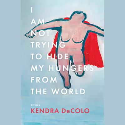 I Am Not Trying to Hide My Hungers from the World by Kendra DeColo