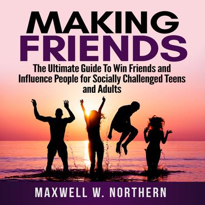 Making Friends: The Ultimate Guide To Win Friends and Influence People for Socially Challenged Teens and Adults by Maxwell W. Northern