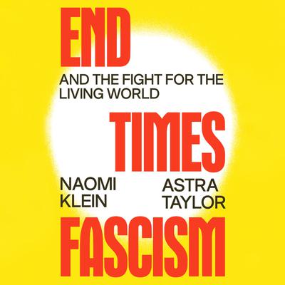 View audiobook of End Times Fascism by Naomi Klein & Astra Taylor