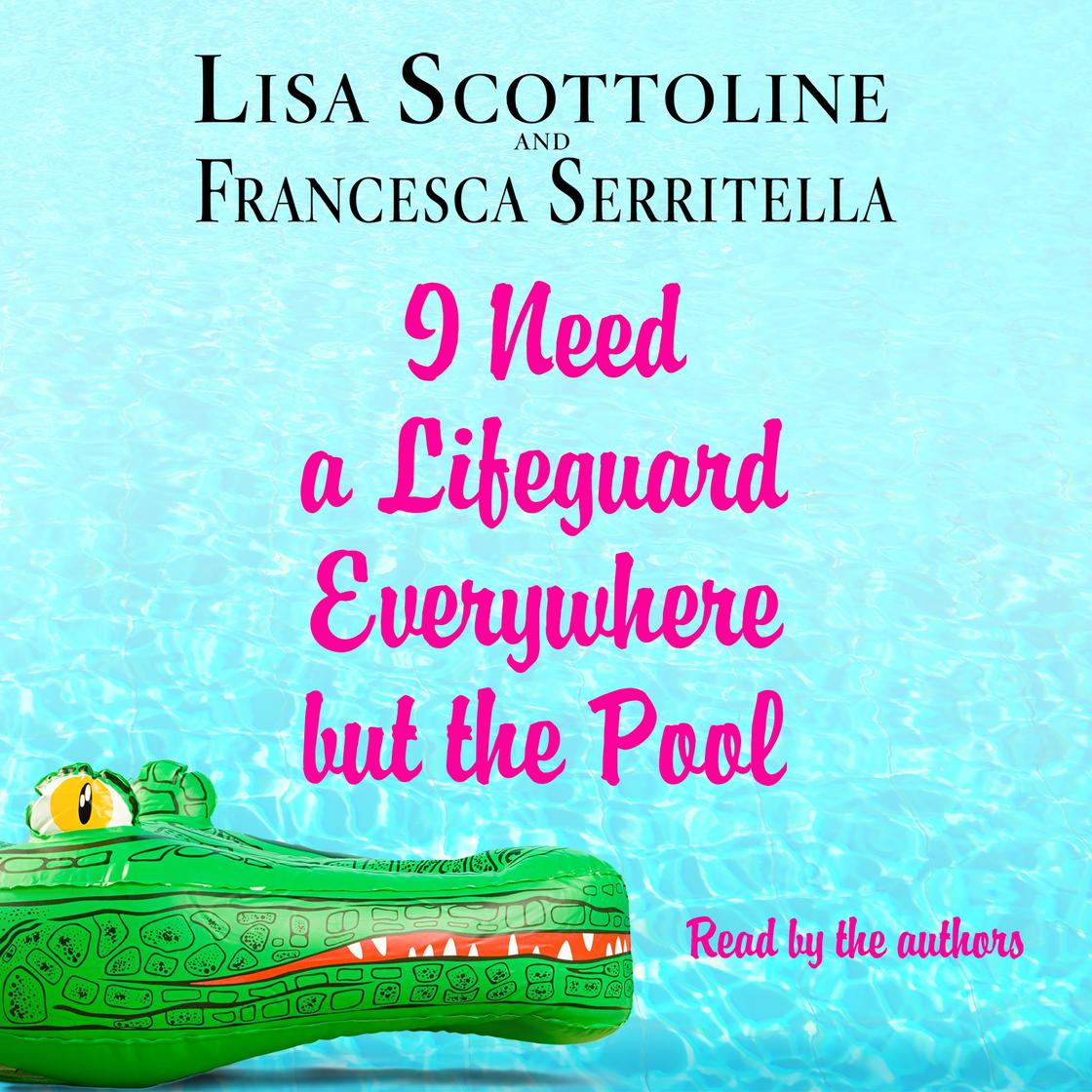 I Need a Lifeguard Everywhere but the Pool by Lisa Scottoline & Francesca Serritella