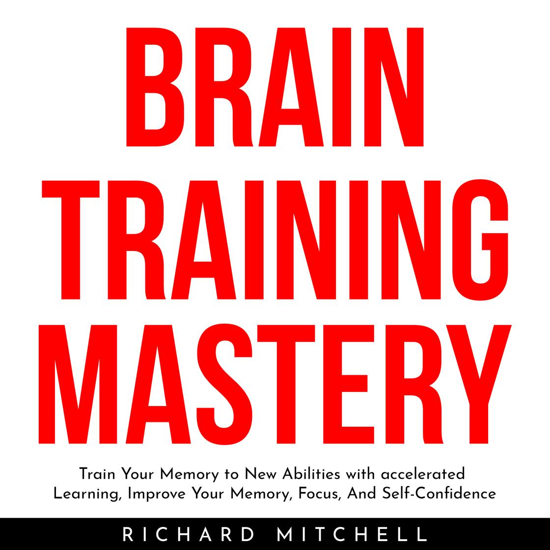 BRAIN TRAINING MASTERY : Train Your Memory to New Abilities with accelerated Learning, Improve Your Memory, Focus, And Self-Confidence by Richard Mitchell