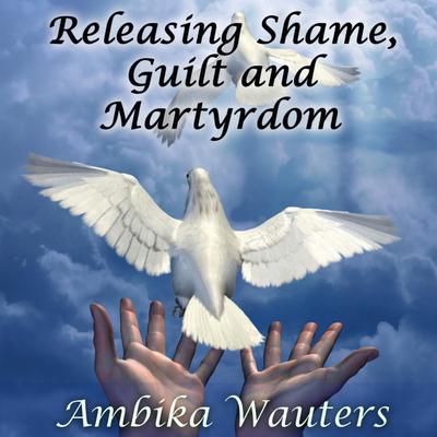 Releasing Shame, Guilt and Martyrdom