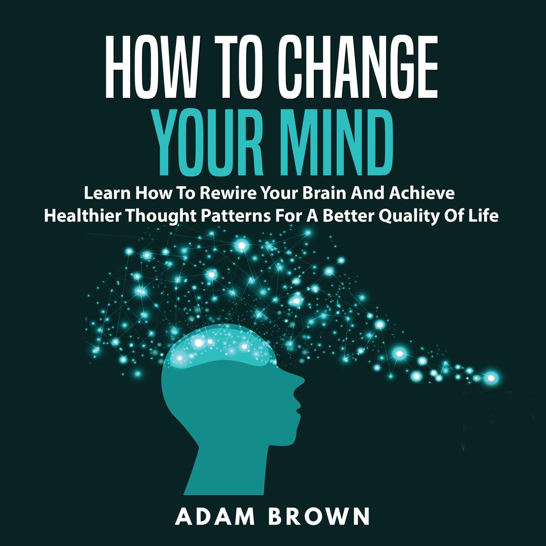 How to Change Your Mind: Learn How To Rewire Your Brain And Achieve ...