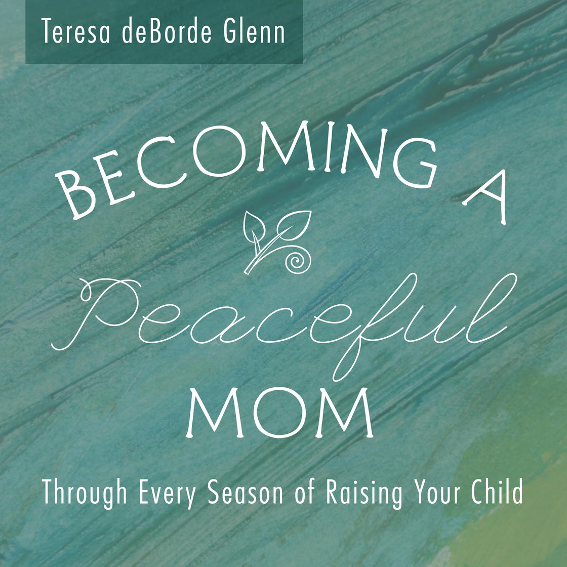 Becoming A Peaceful Mom ~ Through Every Season of Raising Your Child by Teresa deBorde Glenn