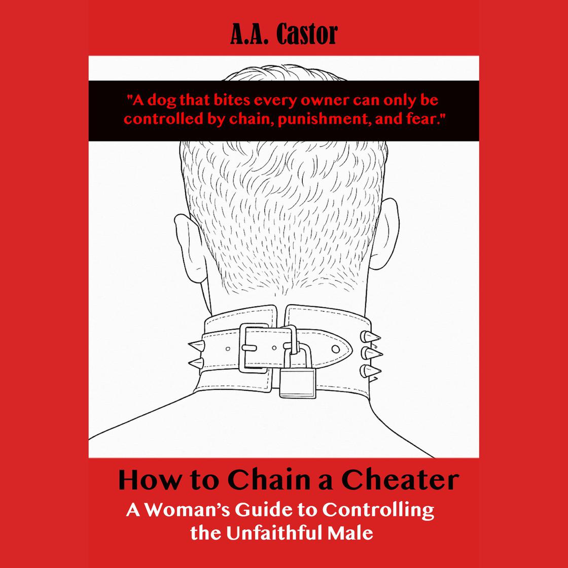 How to Chain a Cheater: A Woman’s Guide to Controlling the Unfaithful Male by A.A. Castor