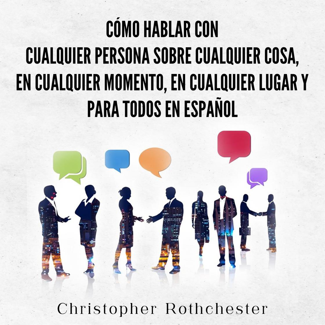 Cómo hablar con cualquier persona sobre cualquier cosa, en cualquier momento, en cualquier lugar y para todos en español (Spanish Edition) by Christopher Rothchester