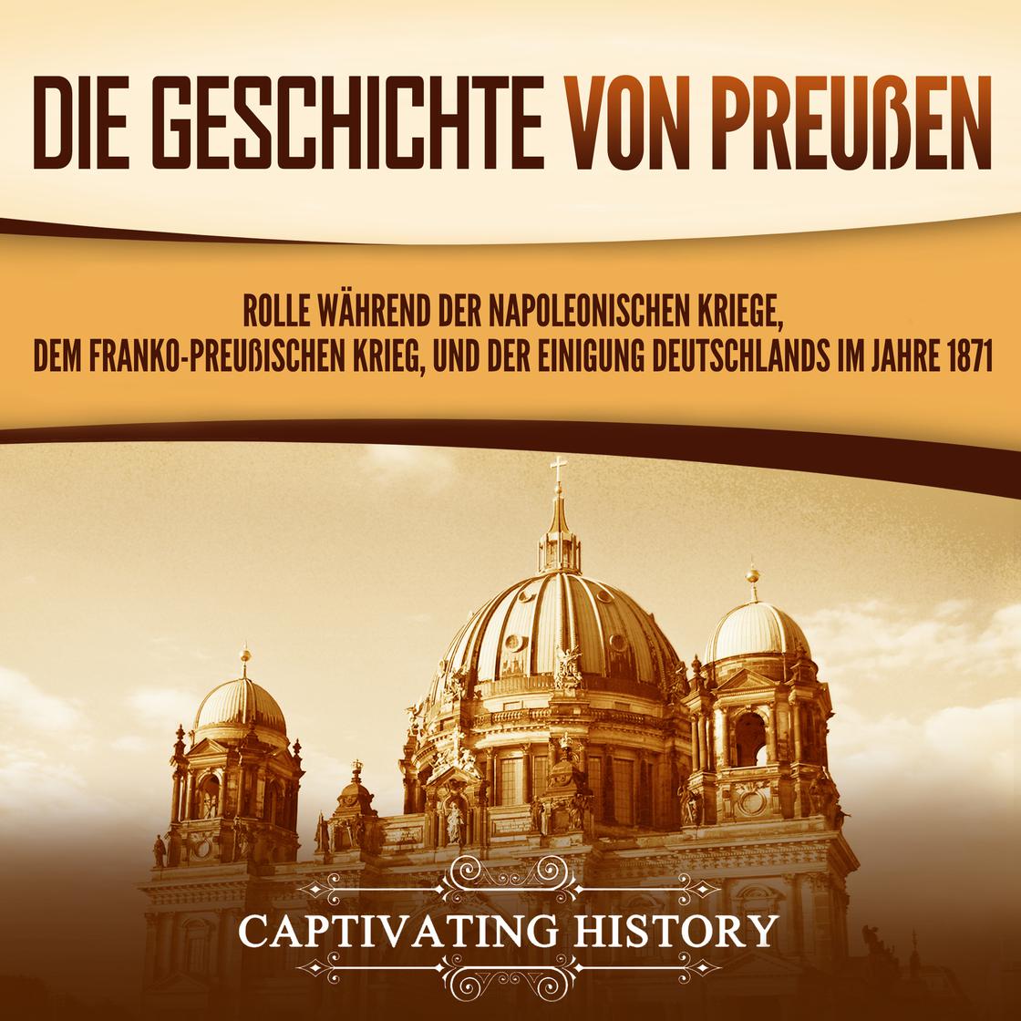 Die Geschichte von Preußen: Rolle während der Napoleonischen Kriege, dem Franko-Preußischen Krieg, und der Einigung Deutschlands im Jahre 1871 by Captivating History