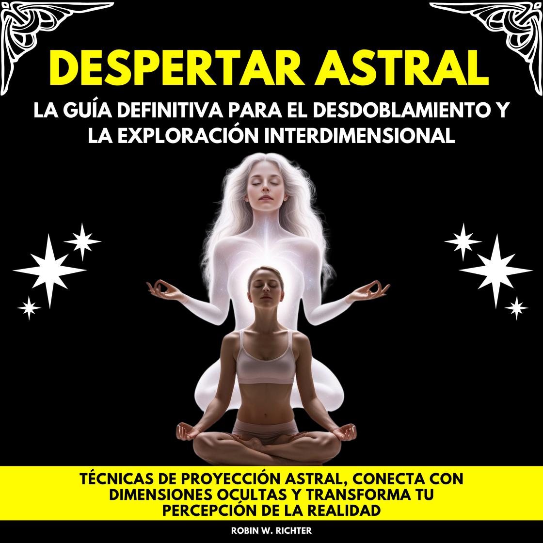Despertar Astral: La Guía Definitiva para el Desdoblamiento y la Exploración Interdimensional. Técnicas de proyección astral, conecta con dimensiones ocultas y transforma tu percepción de la realidad by Robin W. Richter