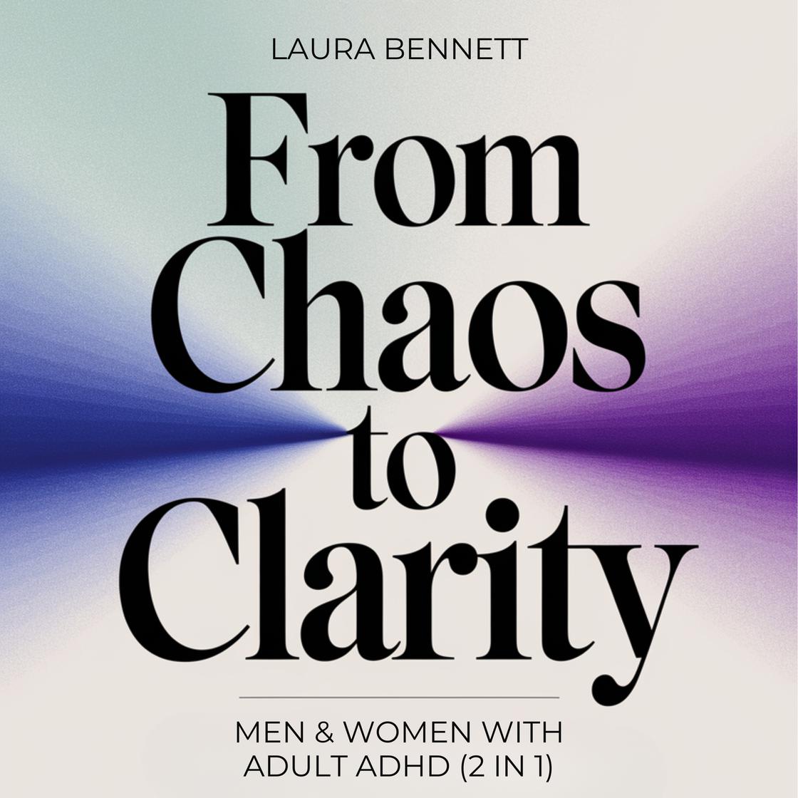 Men & Women with Adult ADHD (2 in 1): From Chaos to Clarity: Transform Your Focus, Build Better Habits, and Unlock Success Without the Overwhelm by Laura Bennett
