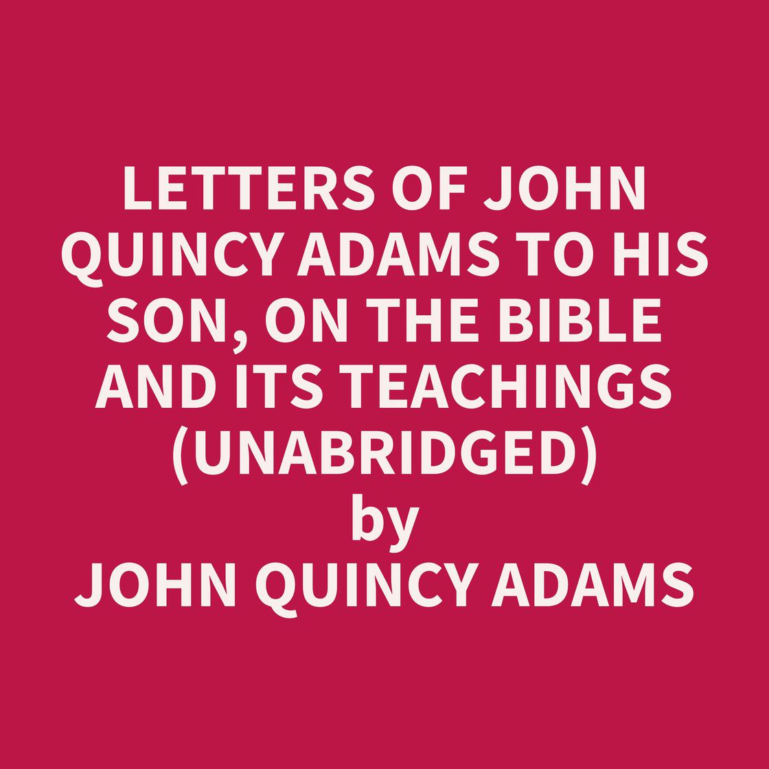 Letters of John Quincy Adams to His Son, on the Bible and Its Teachings ...
